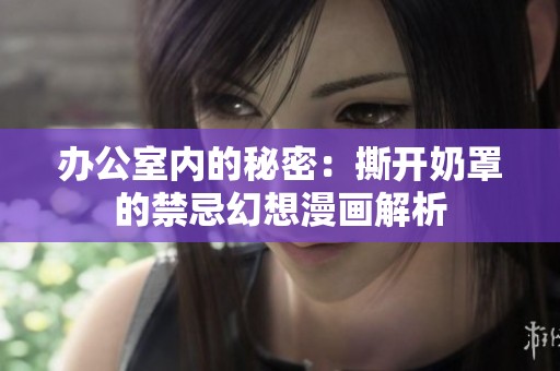 办公室内的秘密：撕开奶罩的禁忌幻想漫画解析