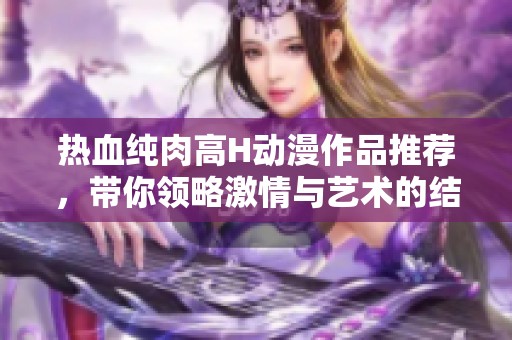 热血纯肉高H动漫作品推荐，带你领略激情与艺术的结合