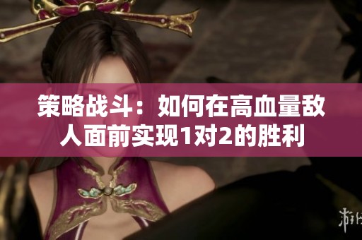 策略战斗：如何在高血量敌人面前实现1对2的胜利