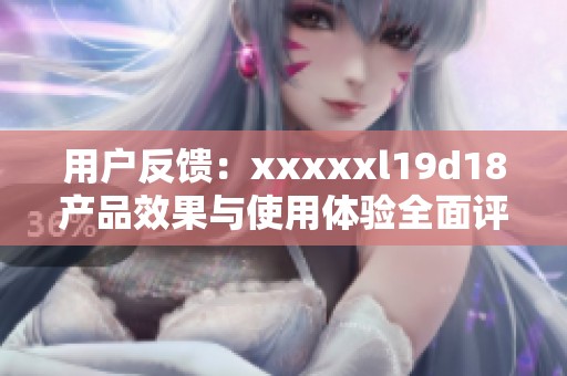 用户反馈：xxxxxl19d18产品效果与使用体验全面评测
