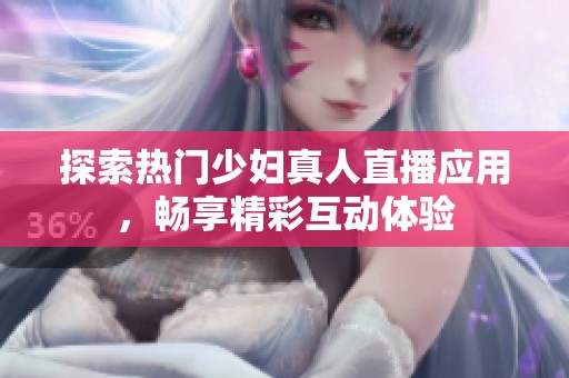 探索热门少妇真人直播应用，畅享精彩互动体验