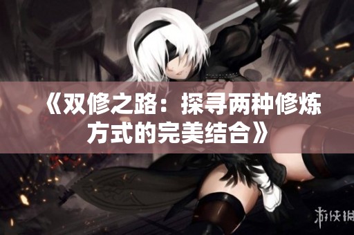 《双修之路：探寻两种修炼方式的完美结合》
