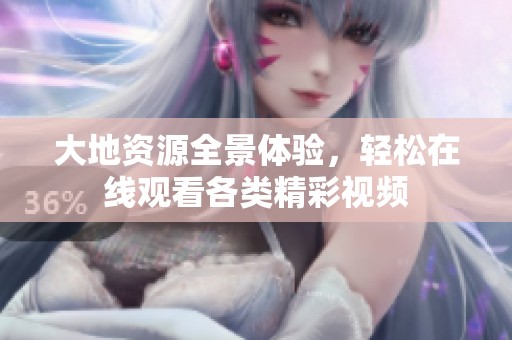 大地资源全景体验，轻松在线观看各类精彩视频