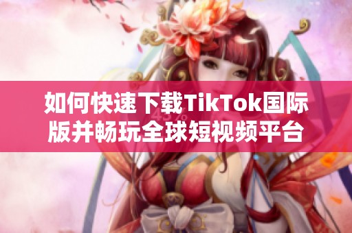 如何快速下载TikTok国际版并畅玩全球短视频平台