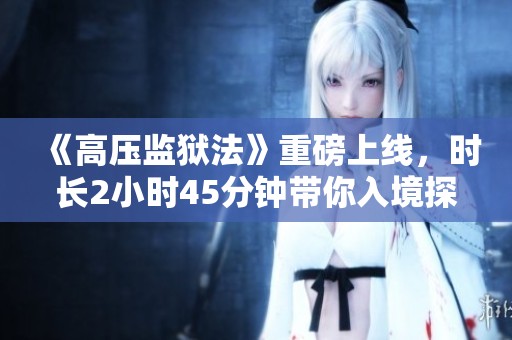 《高压监狱法》重磅上线，时长2小时45分钟带你入境探秘
