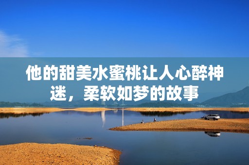 他的甜美水蜜桃让人心醉神迷，柔软如梦的故事