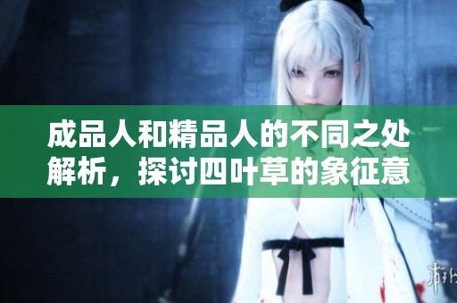 成品人和精品人的不同之处解析，探讨四叶草的象征意义