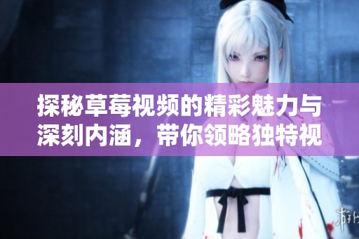 探秘草莓视频的精彩魅力与深刻内涵，带你领略独特视角
