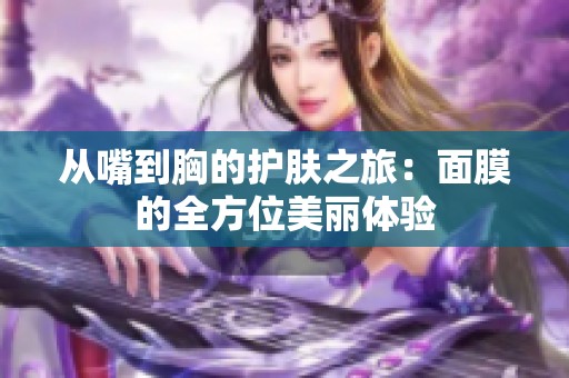 从嘴到胸的护肤之旅：面膜的全方位美丽体验