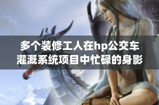 多个装修工人在hp公交车灌溉系统项目中忙碌的身影