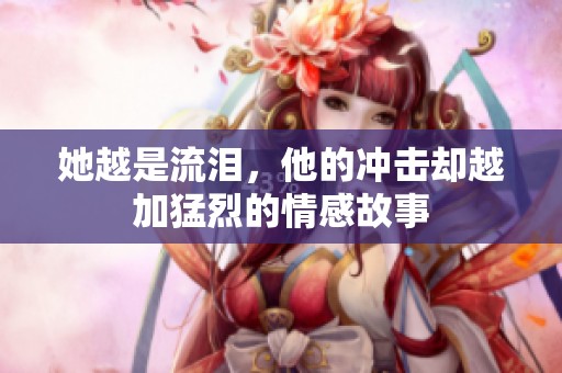 她越是流泪，他的冲击却越加猛烈的情感故事