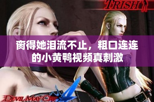 脔得她泪流不止，粗口连连的小黄鸭视频真刺激