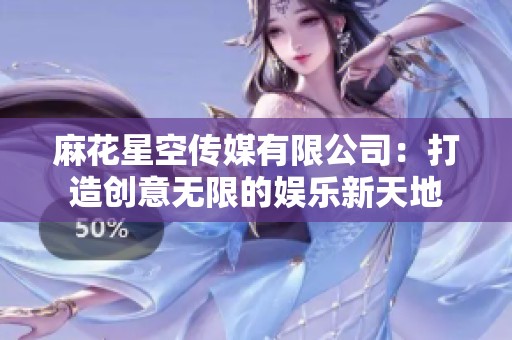 麻花星空传媒有限公司：打造创意无限的娱乐新天地