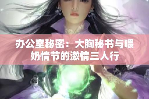办公室秘密：大胸秘书与喂奶情节的激情三人行