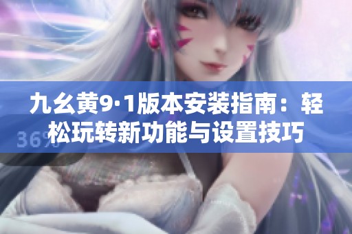 九幺黄9·1版本安装指南：轻松玩转新功能与设置技巧