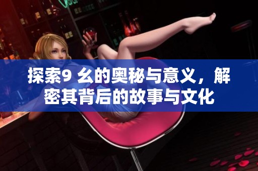探索9 幺的奥秘与意义，解密其背后的故事与文化