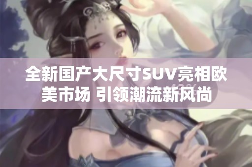 全新国产大尺寸SUV亮相欧美市场 引领潮流新风尚