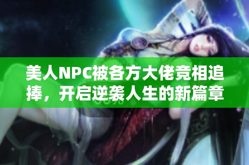 美人NPC被各方大佬竞相追捧，开启逆袭人生的新篇章