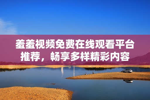 羞羞视频免费在线观看平台推荐，畅享多样精彩内容