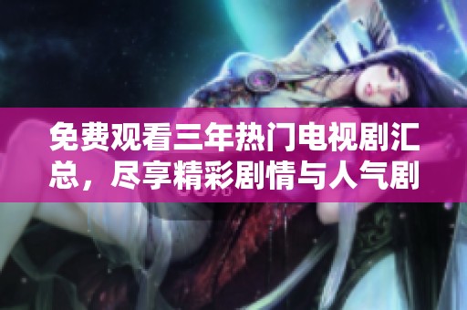 免费观看三年热门电视剧汇总，尽享精彩剧情与人气剧集