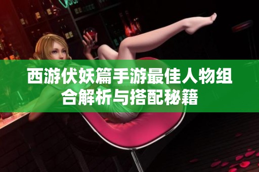 西游伏妖篇手游最佳人物组合解析与搭配秘籍