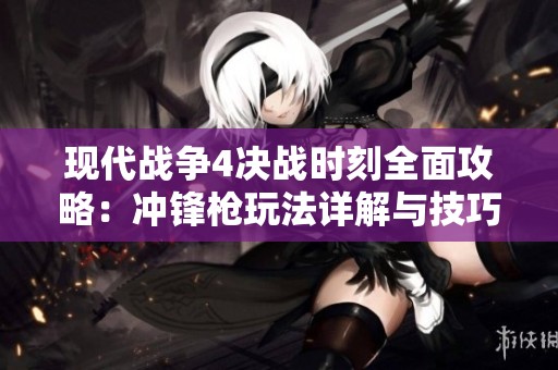 现代战争4决战时刻全面攻略：冲锋枪玩法详解与技巧分享