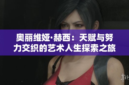 奥丽维娅·赫西：天赋与努力交织的艺术人生探索之旅