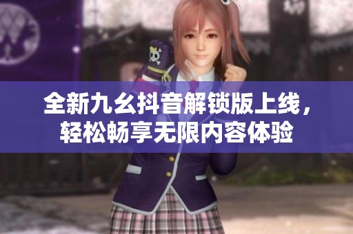 全新九幺抖音解锁版上线，轻松畅享无限内容体验
