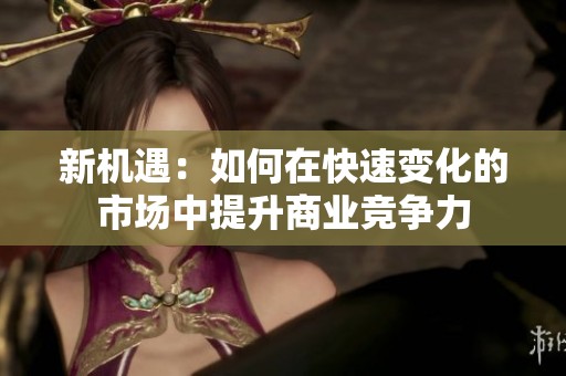 新机遇：如何在快速变化的市场中提升商业竞争力