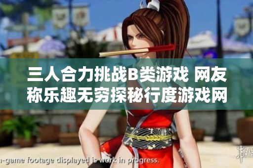 三人合力挑战B类游戏 网友称乐趣无穷探秘行度游戏网