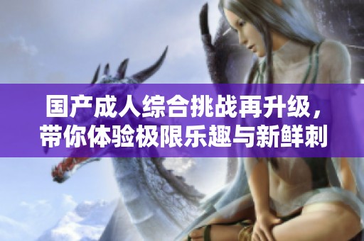 国产成人综合挑战再升级，带你体验极限乐趣与新鲜刺激