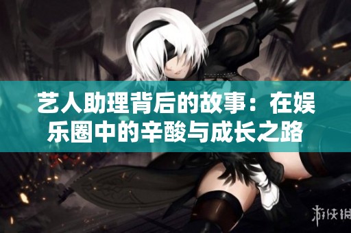 艺人助理背后的故事：在娱乐圈中的辛酸与成长之路