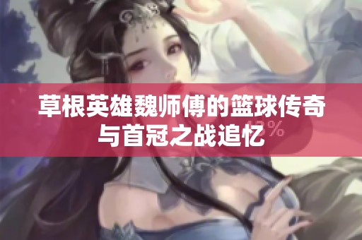 草根英雄魏师傅的篮球传奇与首冠之战追忆