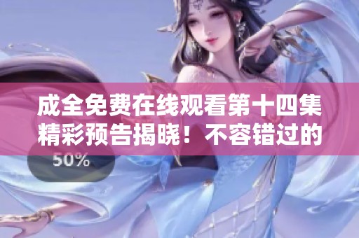 成全免费在线观看第十四集精彩预告揭晓！不容错过的剧情进展！