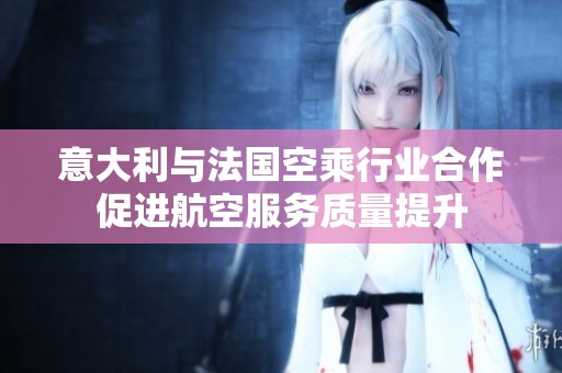 意大利与法国空乘行业合作促进航空服务质量提升