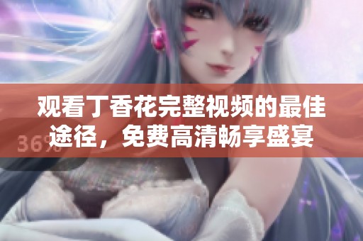 观看丁香花完整视频的最佳途径，免费高清畅享盛宴