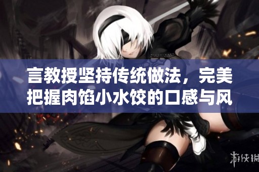 言教授坚持传统做法，完美把握肉馅小水饺的口感与风味