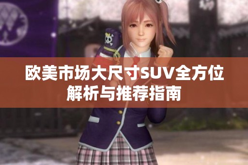 欧美市场大尺寸SUV全方位解析与推荐指南