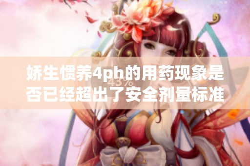 娇生惯养4ph的用药现象是否已经超出了安全剂量标准