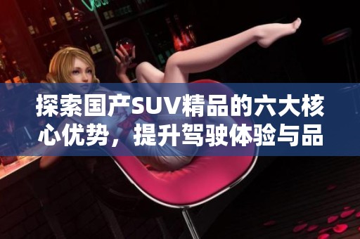 探索国产SUV精品的六大核心优势，提升驾驶体验与品质感