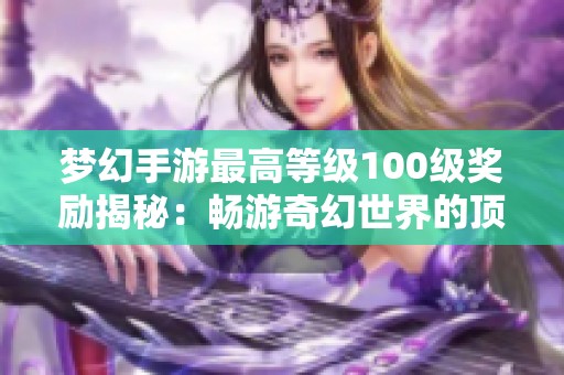 梦幻手游最高等级100级奖励揭秘：畅游奇幻世界的顶级福利