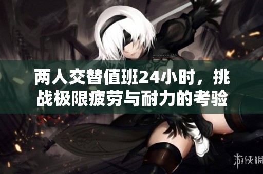 两人交替值班24小时，挑战极限疲劳与耐力的考验