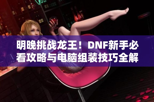 明晚挑战龙王！DNF新手必看攻略与电脑组装技巧全解析