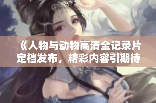 《人物与动物高清全记录片定档发布，精彩内容引期待》