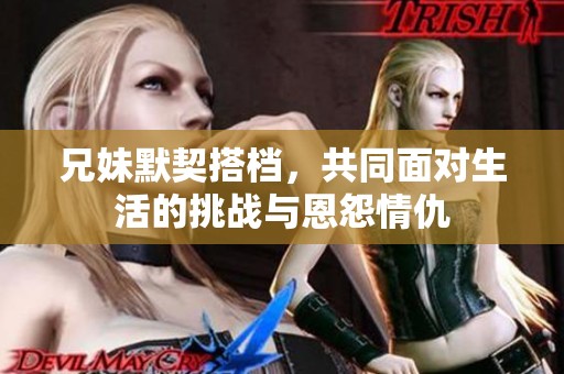 兄妹默契搭档，共同面对生活的挑战与恩怨情仇