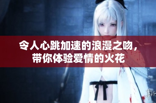 令人心跳加速的浪漫之吻，带你体验爱情的火花