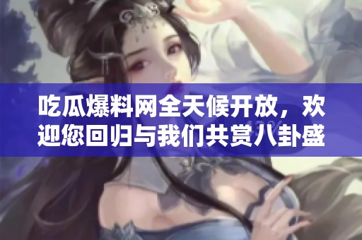 吃瓜爆料网全天候开放，欢迎您回归与我们共赏八卦盛宴
