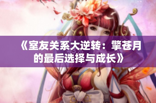 《室友关系大逆转：擎苍月的最后选择与成长》
