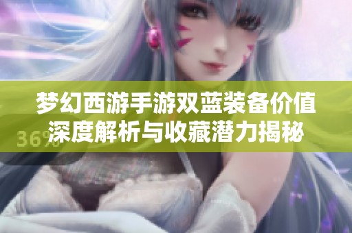 梦幻西游手游双蓝装备价值深度解析与收藏潜力揭秘