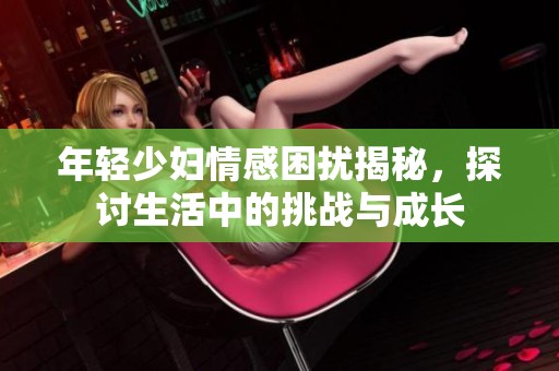 年轻少妇情感困扰揭秘，探讨生活中的挑战与成长